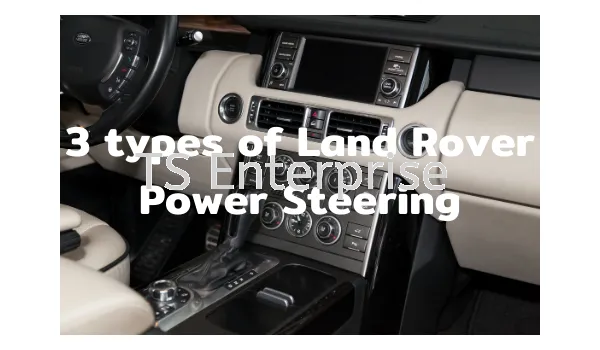 A Full Introduction to Land Rover Spare Part – 3 types of Land Rover Power Steering