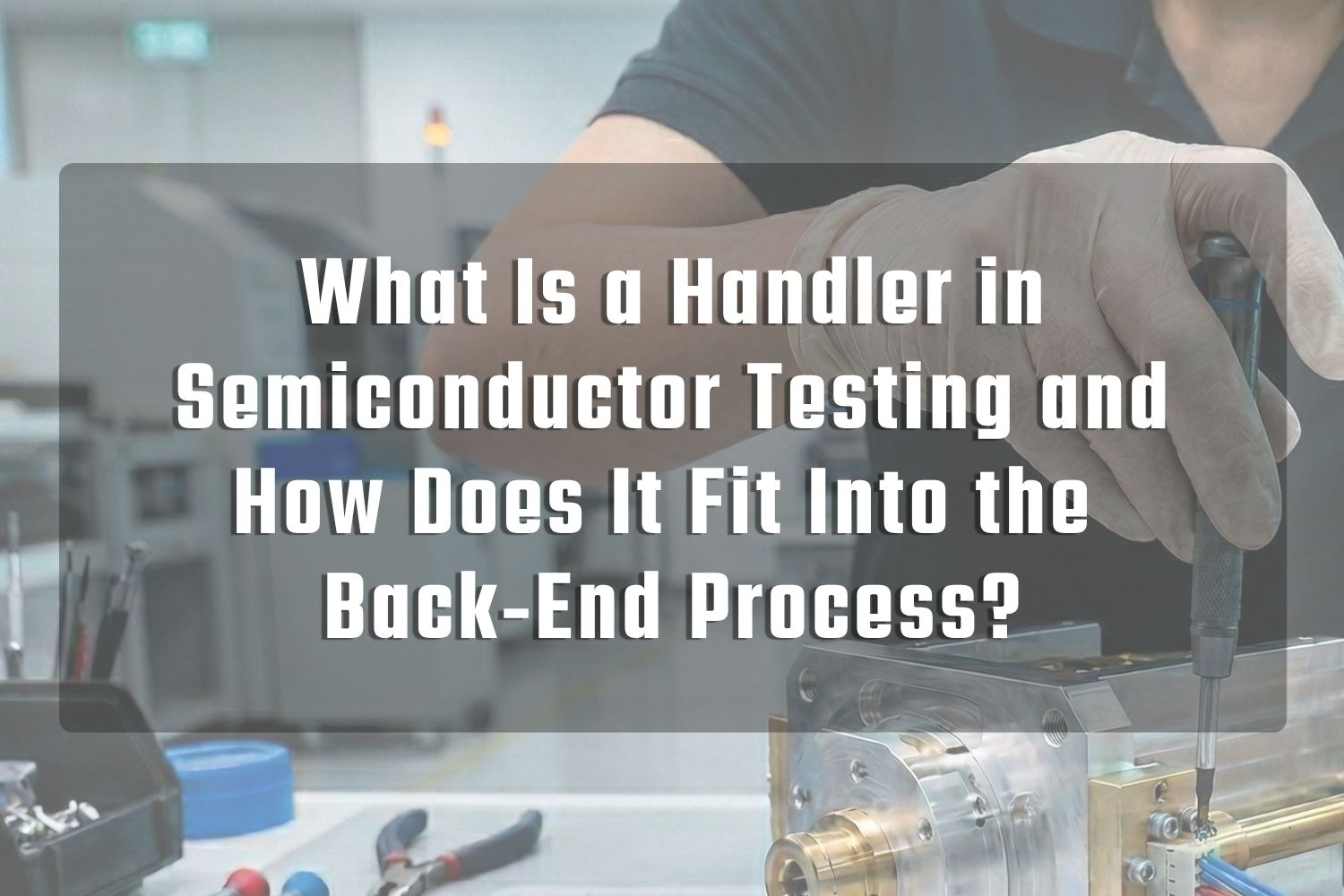 What Is a Handler in Semiconductor Testing and How Does It Fit Into the  Back-End Process?