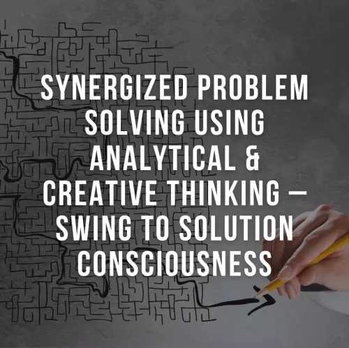 Synergized Problem Solving Using Analytical & Creative Thinking – Swing to Solution Consciousness