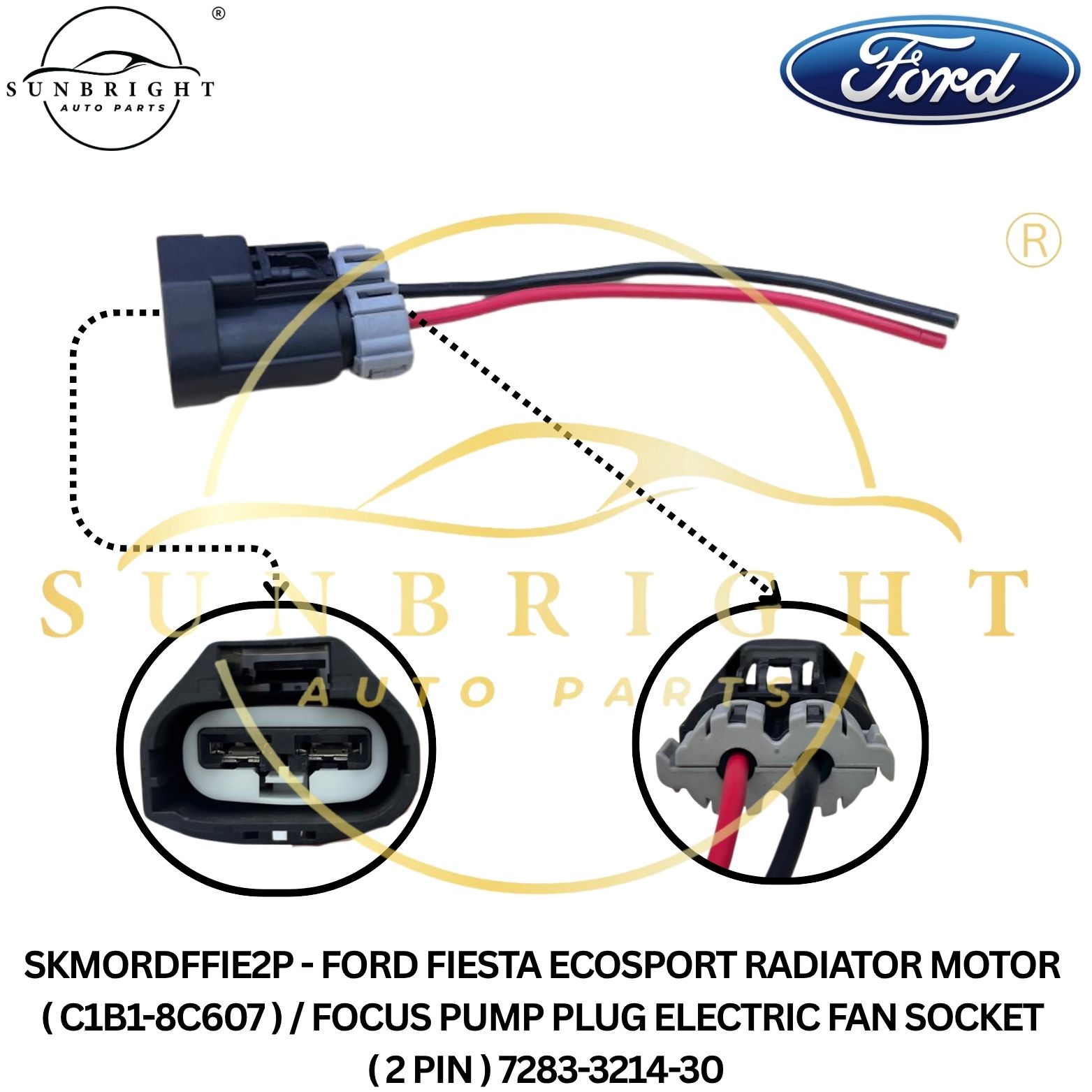 SKMORDFFIE2P - FORD FIESTA ECOSPORT RADIATOR MOTOR ( C1B1-8C607 ) / FOCUS PUMP PLUG ELECTRIC FAN SOCKET ( 2 PIN ) 7283-3214-30
