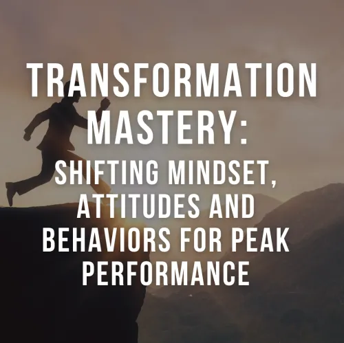 Transformation Mastery: Shifting Mindset, Attitudes and Behaviors for Peak Performance